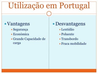 Utilização em Portugal

 Vantagens                   Desvantagens
   Segurança                   Lentidão
   Económica                   Poluente
   Grande   Capacidade de      Transbordo
   carga                        Fraca   mobilidade
 