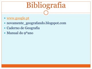 Bibliografia
 www.google.pt
 novamente_geografando.blogspot.com
 Caderno de Geografia
 Manual do 9ºano
 