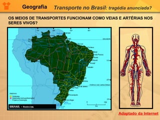 Geografia Transporte no Brasil: tragédia anunciada?
OS MEIOS DE TRANSPORTES FUNCIONAM COMO VEIAS E ARTÉRIAS NOS
SERES VIVOS?
Adaptado da Internet
 