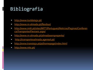 Bibliografia
 http://www.tsuldotejo.pt/
 http://www.m-almada.pt/flexibus/
 http://www.imtt.pt/sites/IMTT/Portugues/Noticias/Paginas/Conferen
ciaTransportesFlexiveis.aspx/
 http://www.m-almada.pt/almadasempreperto/
 http://transportesalmada.ageneal.pt/
 http://www.transtejo.pt/pt/homepage/index.html
 http://www.mts.pt/
 