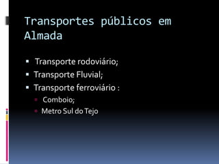 Transportes públicos em
Almada
 Transporte rodoviário;
 Transporte Fluvial;
 Transporte ferroviário :
 Comboio;
 Metro Sul doTejo
 