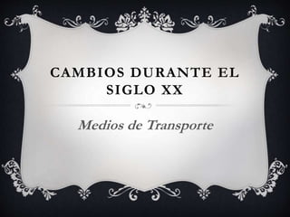 CAMBIOS DURANTE EL 
SIGLO XX 
Medios de Transporte 
 
