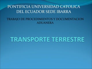 PONTIFICIA UNIVERSIDAD CATOLICA DEL ECUADOR SEDE IBARRA TRABAJO DE PROCEDIMIENTOS Y DOCUMENTACION ADUANERA 