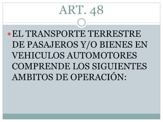 ART. 48
EL TRANSPORTE TERRESTRE
DE PASAJEROS Y/O BIENES EN
VEHICULOS AUTOMOTORES
COMPRENDE LOS SIGUIENTES
AMBITOS DE OPERACIÓN:
 