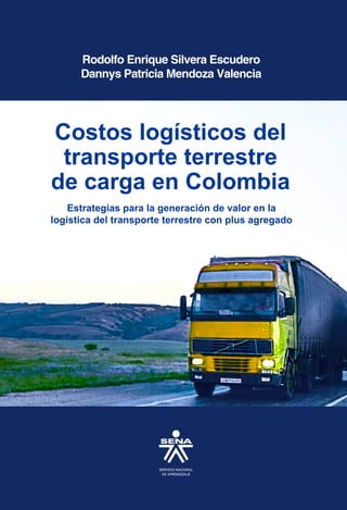 Costos logísticos del
transporte terrestre
de carga en Colombia
Rodolfo Enrique Silvera Escudero
Dannys Patricia Mendoza Valencia
Estrategias para la generación de valor en la
logística del transporte terrestre con plus agregado
 