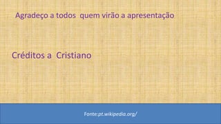 Agradeço a todos quem virão a apresentação
Fonte:pt.wikipedia.org/
Créditos a Cristiano
 
