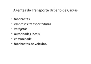 Agentes do Transporte Urbano de Cargas

•   fabricantes
•   empresas transportadoras
•   varejistas
•   autoridades locais
•   comunidade
•   fabricantes de veículos.
 