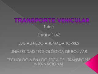 TRANSPORTE VEHICULAR  Tutor: DALILA DIAZ   LUIS ALFREDO AHUMADA TORRES   UNIVERSIDAD TECNOLÓGICA DE BOLIVAR  TECNOLOGÍA EN LOGÍSTICA DEL TRANSPORTE INTERNACIONAL  