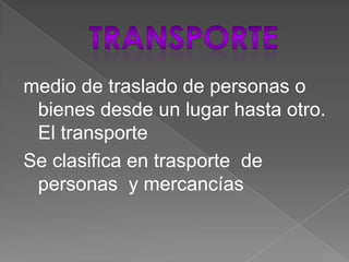 TRANSPORTEmedio de traslado de personas o bienes desde un lugar hasta otro. El transporteSe clasifica en trasporte  de personas  y mercancías 