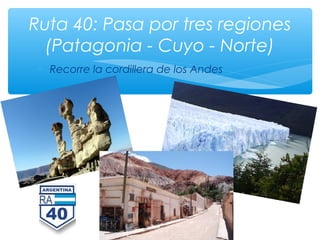 ∗  Recorre la cordillera de los Andes
Ruta 40: Pasa por tres regiones
(Patagonia - Cuyo - Norte)
 