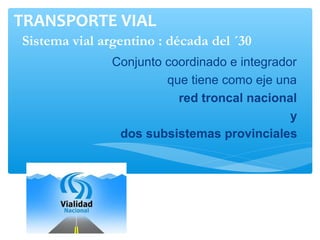 Conjunto coordinado e integrador
que tiene como eje una
red troncal nacional
y
dos subsistemas provinciales
TRANSPORTE VIAL
Sistema vial argentino : década del ´30
 