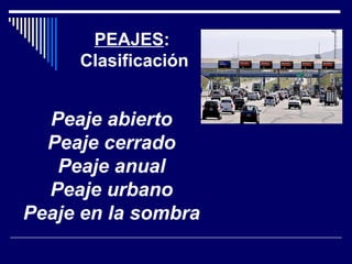 PEAJES:
Clasificación
Peaje abierto
Peaje cerrado
Peaje anual
Peaje urbano
Peaje en la sombra
 
