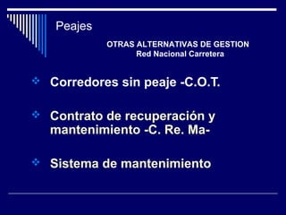  Corredores sin peaje -C.O.T.
 Contrato de recuperación y
mantenimiento -C. Re. Ma-
 Sistema de mantenimiento
Peajes
OTRAS ALTERNATIVAS DE GESTION
Red Nacional Carretera
 