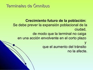 Terminales de ÓmnibusTerminales de Ómnibus
Crecimiento futuro de la población:
Se debe prever la expansión poblacional de la
ciudad,
de modo que la terminal no caiga
en una acción envolvente en el corto plazo
y
que el aumento del tránsito
no la afecte.
 