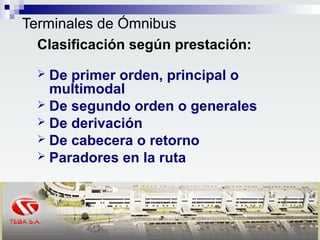 Terminales de Ómnibus
Clasificación según prestación:
 De primer orden, principal o
multimodal
 De segundo orden o generales
 De derivación
 De cabecera o retorno
 Paradores en la ruta
 