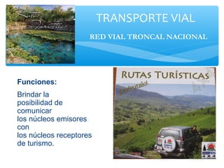 Brindar la
posibilidad de
comunicar
los núcleos emisores
con
los núcleos receptores
de turismo.
TRANSPORTE VIAL
RED VIAL TRONCAL NACIONAL
Funciones:
 