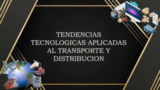 TENDENCIAS
TECNOLOGICAS APLICADAS
AL TRANSPORTE Y
DISTRIBUCION
 