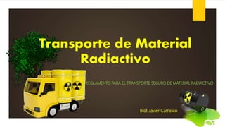 Transporte de Material
Radiactivo
REGLAMENTO PARA EL TRANSPORTE SEGURO DE MATERIAL RADIACTIVO
Biof. Javier Carrasco
 