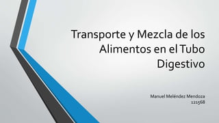 Transporte y Mezcla de los
Alimentos en elTubo
Digestivo
Manuel Meléndez Mendoza
121568
 