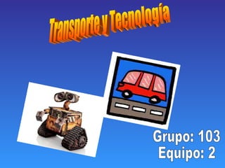 Transporte y Tecnología Grupo: 103 Equipo: 2  