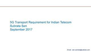 Email : sen.subrata@outlook.com
5G Transport Requirement for Indian Telecom
Subrata Sen
September 2017
 