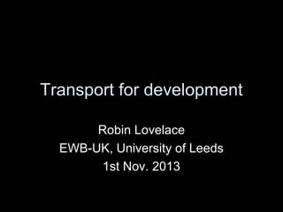 Transport for development
Robin Lovelace
EWB-UK, University of Leeds
1st Nov. 2013

 