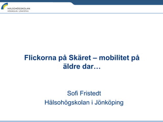 Flickorna på Skäret – mobilitet på
           äldre dar…


            Sofi Fristedt
     Hälsohögskolan i Jönköping
 