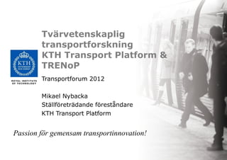 Tvärvetenskaplig transportforskning KTH Transport Platform & TRENoP Transportforum 2012 Mikael Nybacka Ställföreträdande föreståndare  KTH Transport Platform Passion för gemensam transportinnovation! 