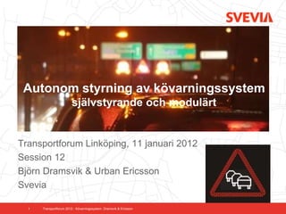 Autonom styrning av kövarningssystem
                        självstyrande och modulärt


Transportforum Linköping, 11 januari 2012
Session 12
Björn Dramsvik & Urban Ericsson
Svevia

  1   Transportforum 2012 - Kövarningssystem. Dramsvik & Ericsson
 