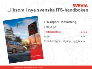 ...liksom i nya svenska ITS-handboken

                                                                   ITS-åtgärd: Kövarning
                                                                   Effekt på:
                                                                   Trafiksäkerhet:                  ●●●
                                                                   Miljö:                           ●●
                                                                   Framkomlighet, tillgängl, tryggh: ● ●




 7   Transportforum 2012 - Kövarningssystem. Dramsvik & Ericsson
 