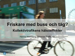 Friskare med buss och tåg?
  Kollektivtrafikens hälsoeffekter
      Hanna Wennberg, Trivector Traffic AB




                                             © Trivector Traffic AB
 