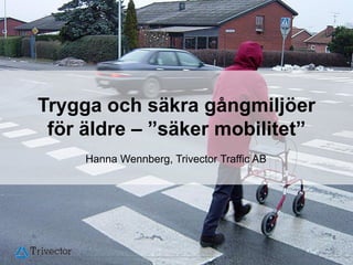 Trygga och säkra gångmiljöer
 för äldre – ”säker mobilitet”
     Hanna Wennberg, Trivector Traffic AB




                                            © Trivector Traffic AB
 