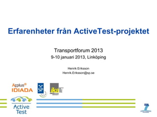 Erfarenheter från ActiveTest-projektet

            Transportforum 2013
           9-10 januari 2013, Linköping

                   Henrik Eriksson
                Henrik.Eriksson@sp.se
 
