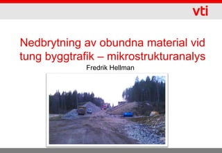 Nedbrytning av obundna material vid
tung byggtrafik – mikrostrukturanalys
Fredrik Hellman

 