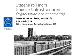 Statens roll inom
transportinfrastrukturen
Organisation och finansiering
Transportforum 2014, session 38
9 januari 2014
Björn Hasselgren, Teknologie doktor, KTH

 