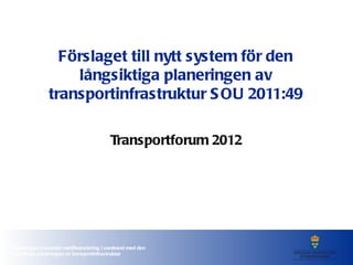 Förslaget till nytt system för den långsiktiga planeringen av transportinfrastruktur SOU 2011:49 Transportforum 2012 