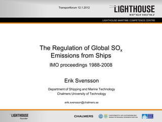 Transportforum 12.1.2012



Founder                                           LIGHTHOUSE MARITIME COMPETENCE CENTRE




          The Regulation of Global SOx
             Emissions from Ships
             IMO proceedings 1988-2008


                      Erik Svensson
            Department of Shipping and Marine Technology
                 Chalmers University of Technology

                      erik.svensson@chalmers.se
 