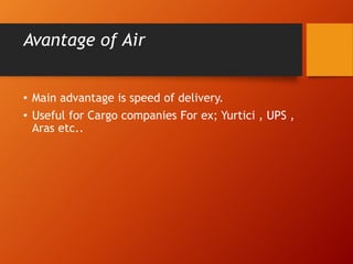 Avantage of Air
• Main advantage is speed of delivery.
• Useful for Cargo companies For ex; Yurtici , UPS ,
Aras etc..
 