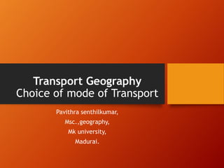 Transport Geography
Choice of mode of Transport
Pavithra senthilkumar,
Msc.,geography,
Mk university,
Madurai.
 