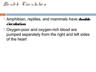 Do uble Circulatio n
 Amphibian, reptiles, and mammals have double
circulation
 Oxygen-poor and oxygen-rich blood are
pumped separately from the right and left sides
of the heart
 