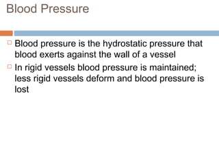 Blood Pressure
 Blood pressure is the hydrostatic pressure that
blood exerts against the wall of a vessel
 In rigid vessels blood pressure is maintained;
less rigid vessels deform and blood pressure is
lost
 