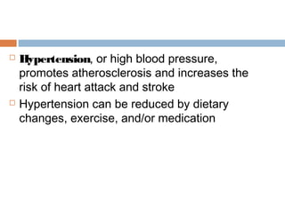  Hypertension, or high blood pressure,
promotes atherosclerosis and increases the
risk of heart attack and stroke
 Hypertension can be reduced by dietary
changes, exercise, and/or medication
 