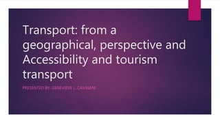 Transport: from a
geographical, perspective and
Accessibility and tourism
transport
PRESENTED BY: GENEVIEVE L. CAVAIANI
 