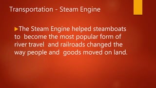 Transportation - Steam Engine
The Steam Engine helped steamboats
to become the most popular form of
river travel and railroads changed the
way people and goods moved on land.
 