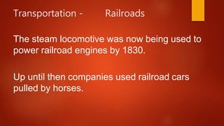 Transportation - Railroads
The steam locomotive was now being used to
power railroad engines by 1830.
Up until then companies used railroad cars
pulled by horses.
 