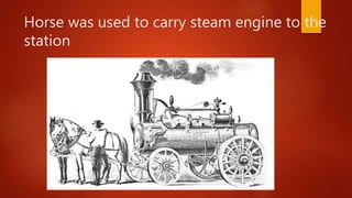 Horse was used to carry steam engine to the
station
 