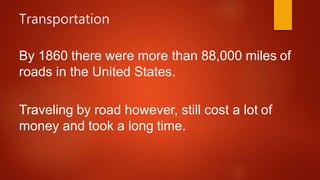 Transportation
By 1860 there were more than 88,000 miles of
roads in the United States.
Traveling by road however, still cost a lot of
money and took a long time.
 