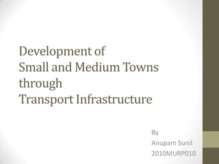 Development of
Small and Medium Towns
through
Transport Infrastructure

                      By
                      Anupam Sunil
                      2010MURP010
 