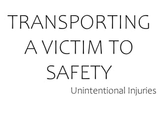 TRANSPORTING
A VICTIM TO
SAFETY
Unintentional Injuries
 