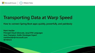 Transporting Data at Warp Speed
How to connect Spring Boot apps quickly, powerfully, and painlessly
Mark Heckler
Principal Cloud Advocate, Java/JVM Languages
Java Champion, Kotlin Developer Expert
markheckler@microsoft.com
@mkheck
 